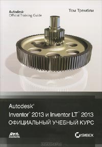 Том Трембли - Autodesk Inventor 2013 и Inventor LT 2013. Официальный учебный курс