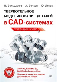 Виктор Большаков, Андрей Бочков, Ю. Лячек - Твердотельное моделирование деталей в САD-системах. AutoCAD, КОМПАС-3D, SolidWorks, Inventor, Creo