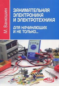 М. Ванюшин - Занимательная электроника и электротехника для начинающих и не только...