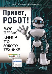 Русин Г. С., Дубовик Е. В., Иркова Ю. А. - Привет, робот! Моя первая книга по робототехнике