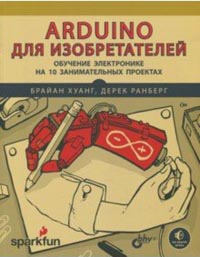 Ранберг Дерек, Хуанг Брайан - Arduino для изобретателей. Обучение электронике на 10 проектах