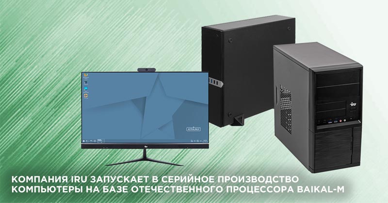 Компания iRU запускает в серийное производство компьютеры на базе отечественного процессора Baikal-M